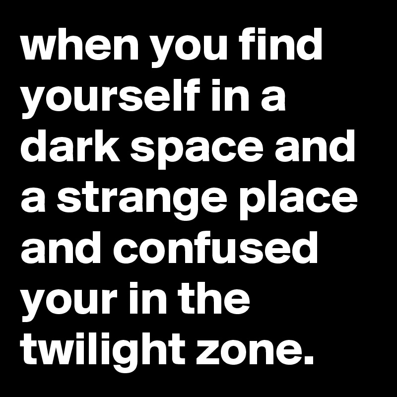 when you find yourself in a dark space and a strange place and confused your in the twilight zone. 