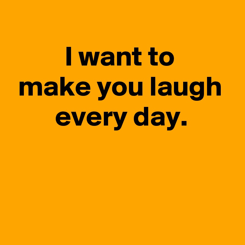  
 I want to 
 make you laugh 
every day.


