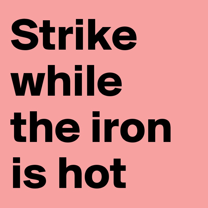 Strike while the iron is hot 