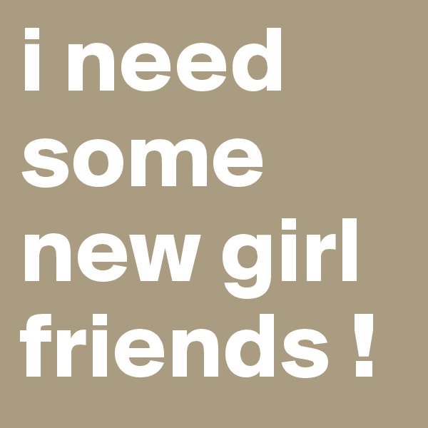 i need some new girl friends !