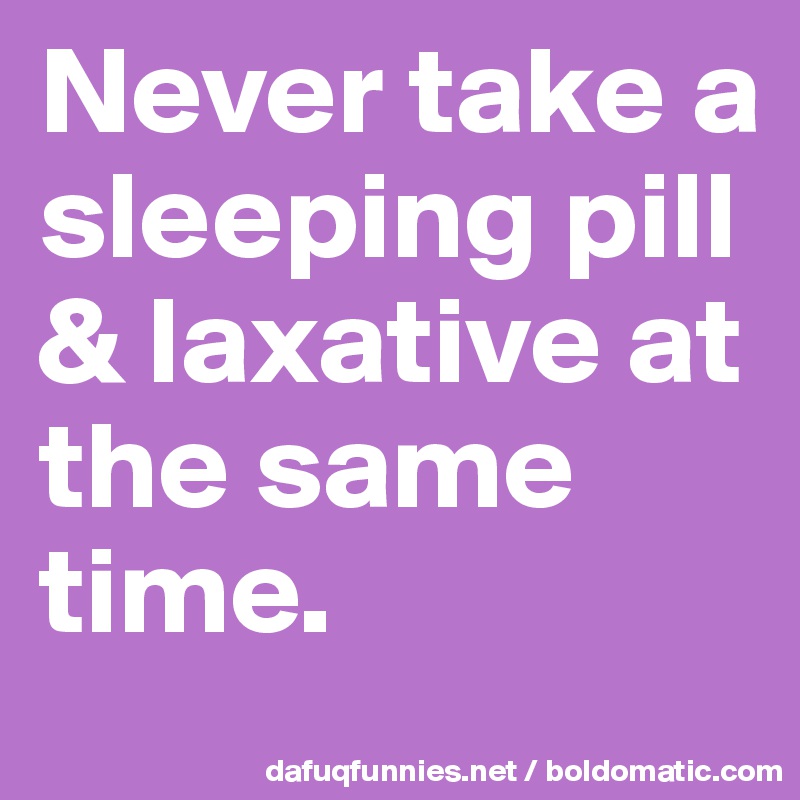 Never take a sleeping pill & laxative at the same time. 