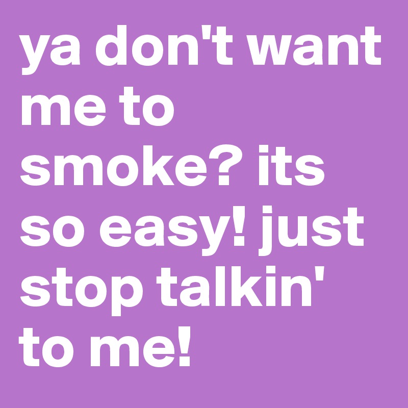 ya don't want me to smoke? its so easy! just stop talkin' to me!