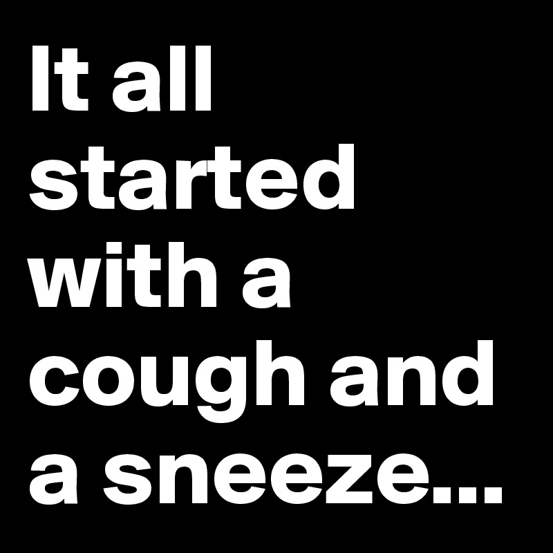 It all started with a cough and a sneeze...