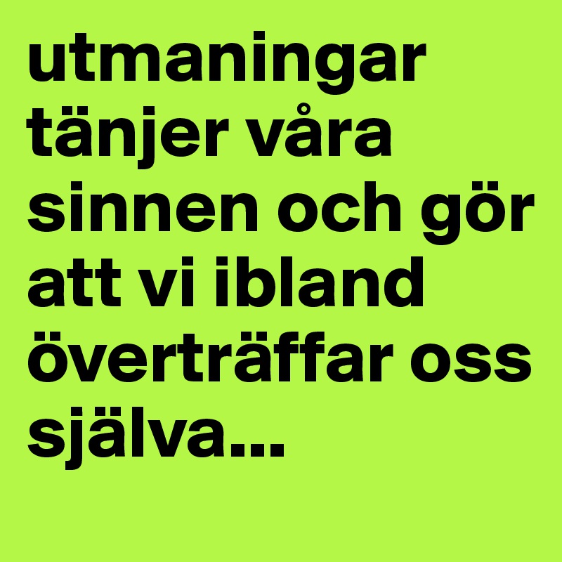 utmaningar tänjer våra sinnen och gör att vi ibland överträffar oss själva...