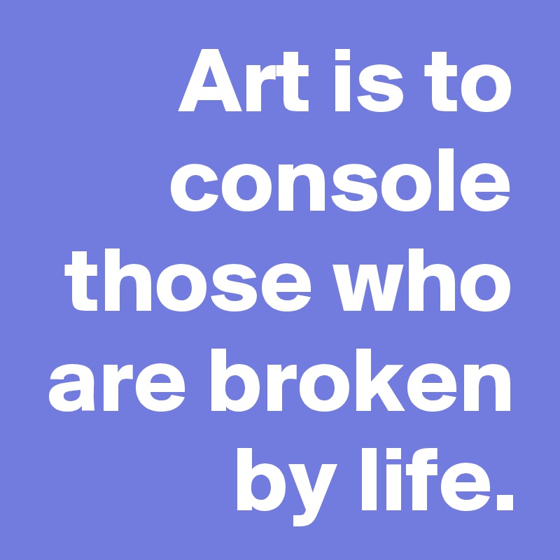 Art is to console those who are broken by life.