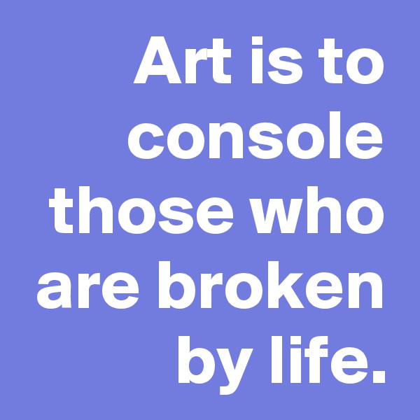 Art is to console those who are broken by life.