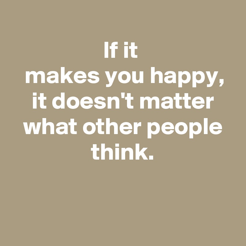 
 If it 
 makes you happy,
 it doesn't matter
  what other people 
 think.

