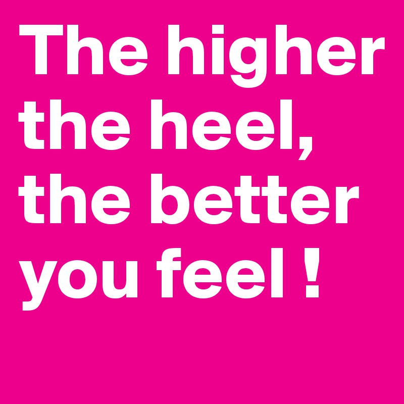 The higher the heel, the better you feel !