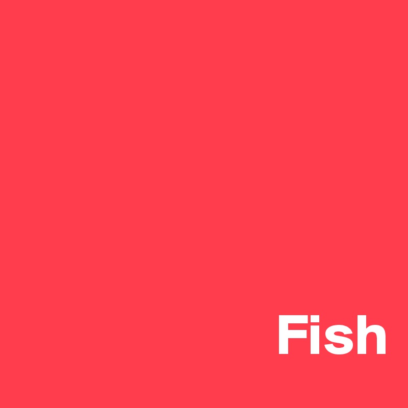 




                      Fish 