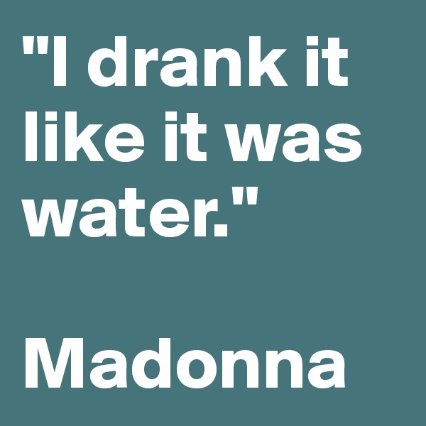 "I drank it 
like it was water."

Madonna