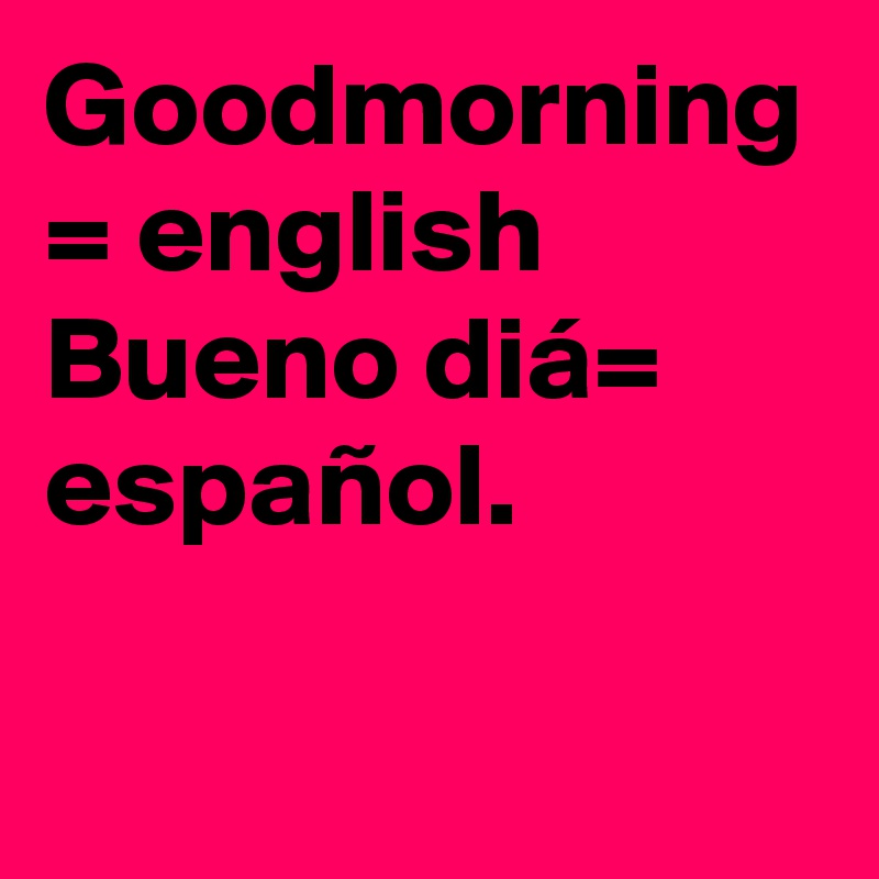 Goodmorning = english
Bueno diá= español.