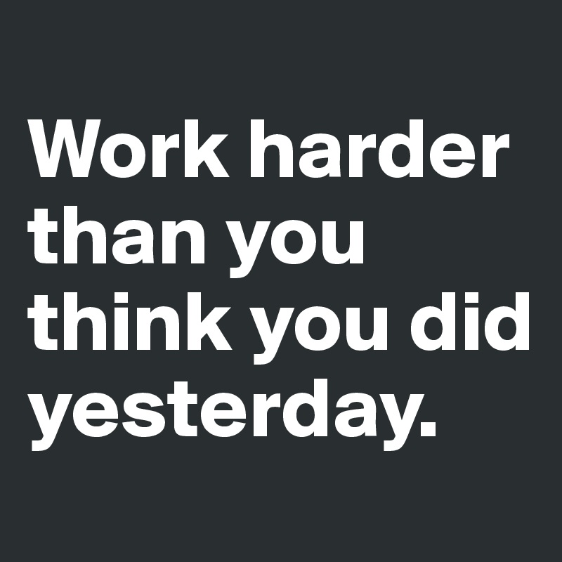 
Work harder than you think you did yesterday.