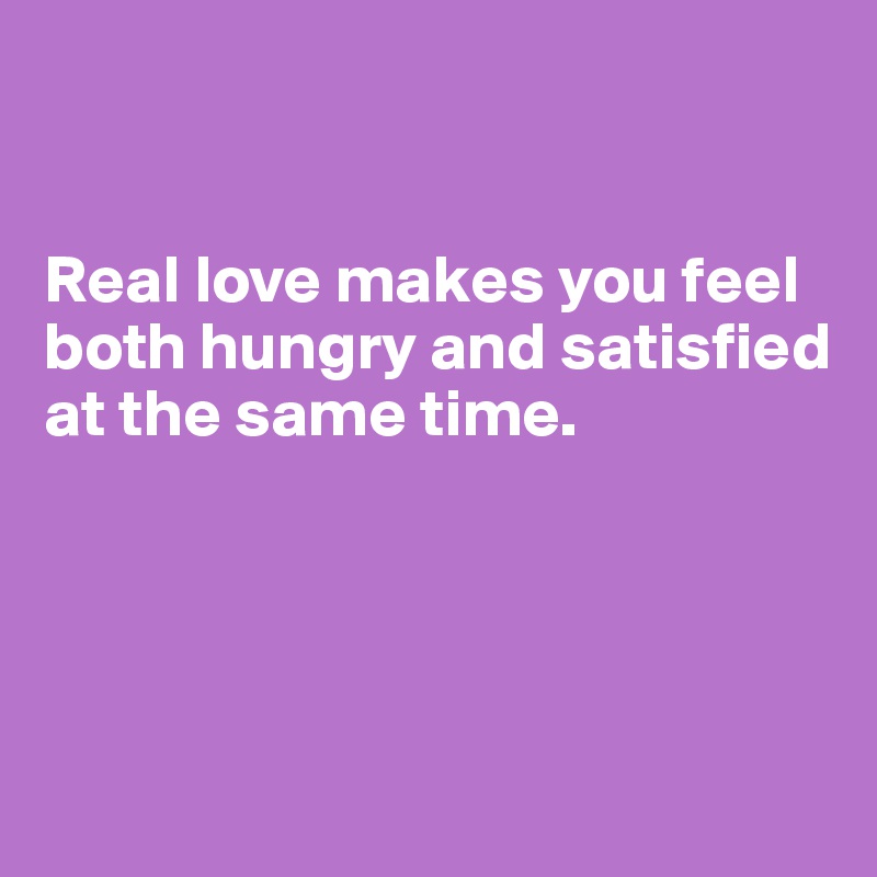 


Real love makes you feel both hungry and satisfied at the same time.




