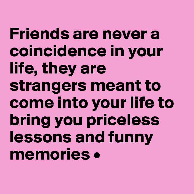 
Friends are never a coincidence in your life, they are strangers meant to come into your life to bring you priceless lessons and funny memories •
