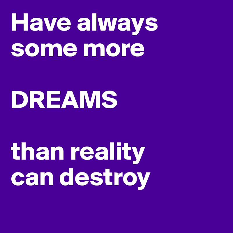 Have always some more

DREAMS

than reality
can destroy
