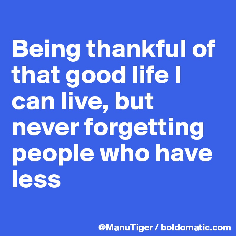 
Being thankful of that good life I can live, but never forgetting people who have less
