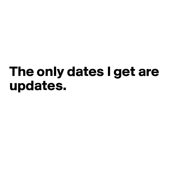 



The only dates I get are
updates.





