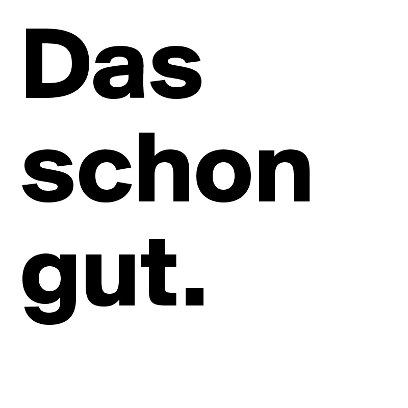 Das
schon 
gut.