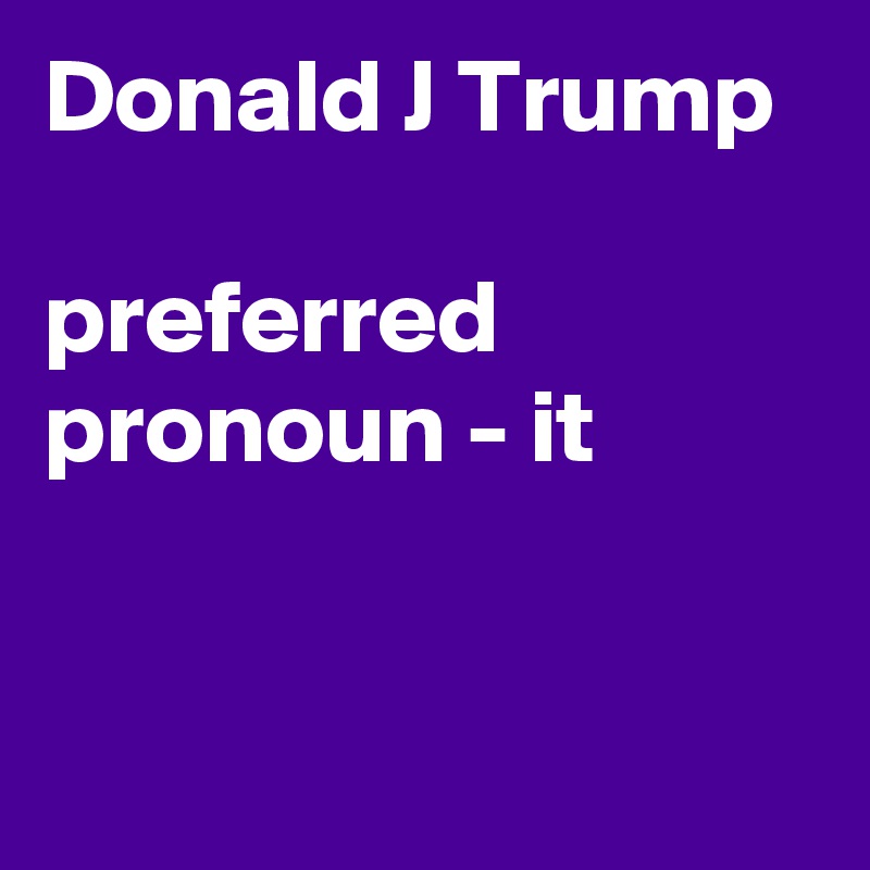 Donald J Trump 

preferred pronoun - it


