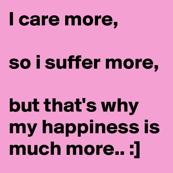 I care more,

so i suffer more,

but that's why my happiness is much more.. :]