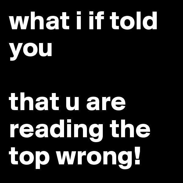 what i if told you

that u are reading the top wrong!