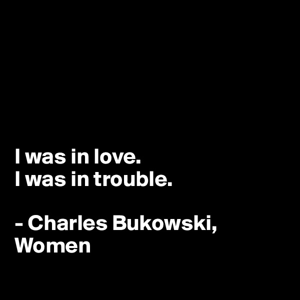 





I was in love.
I was in trouble.

- Charles Bukowski, Women 
