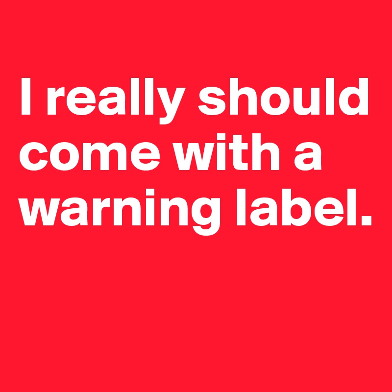 
I really should come with a warning label.

