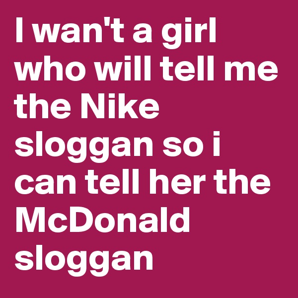 I wan't a girl who will tell me the Nike sloggan so i can tell her the McDonald sloggan