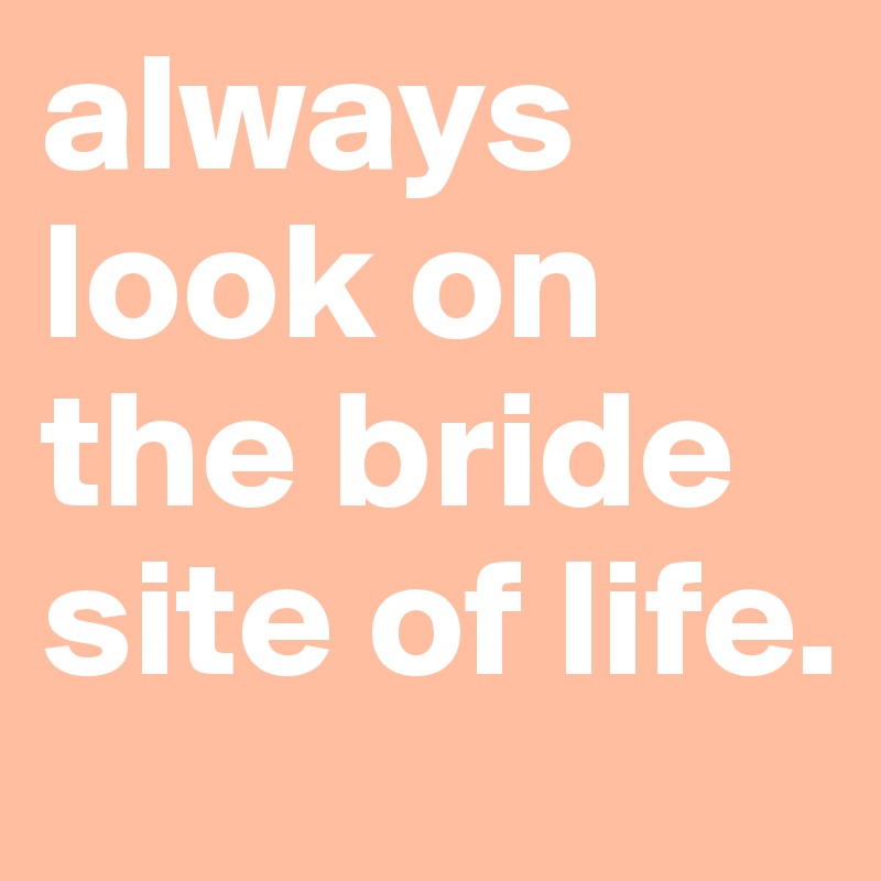 always look on the bride site of life.