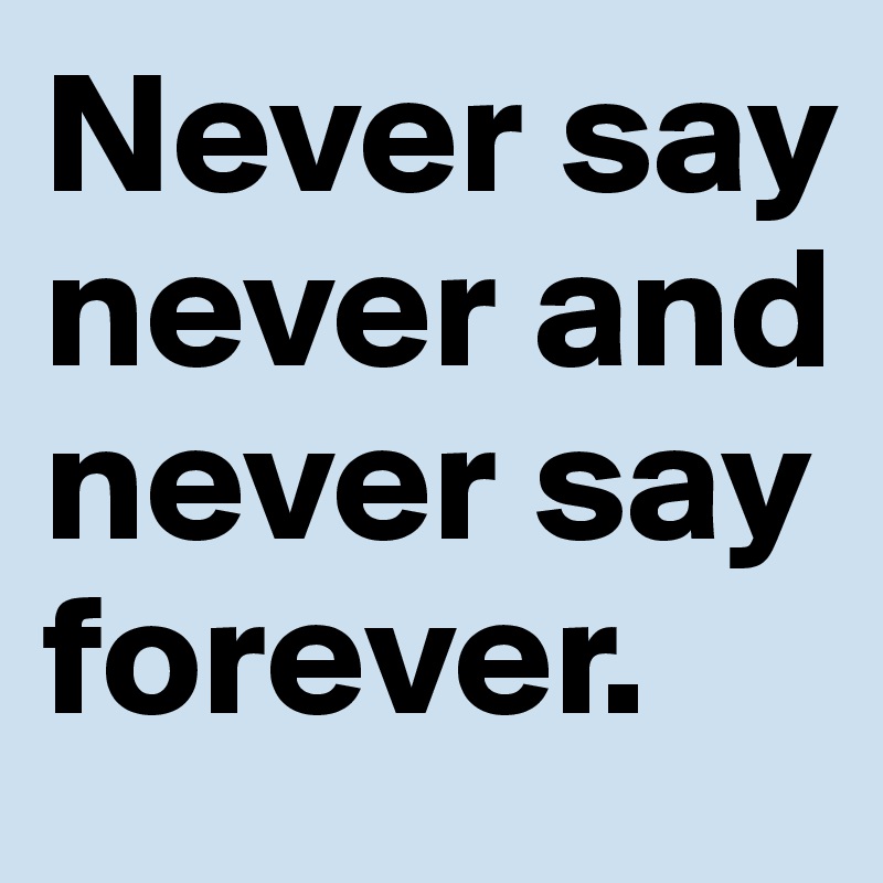 Never say never and never say forever.