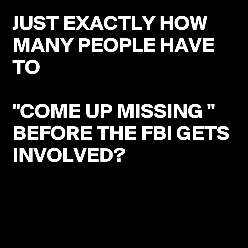 JUST EXACTLY HOW MANY PEOPLE HAVE TO 

"COME UP MISSING "
BEFORE THE FBI GETS INVOLVED?


