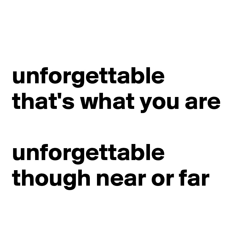 

unforgettable 
that's what you are

unforgettable 
though near or far
