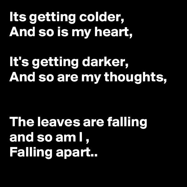 Its getting colder,
And so is my heart,

It's getting darker,
And so are my thoughts, 


The leaves are falling and so am I ,
Falling apart..
