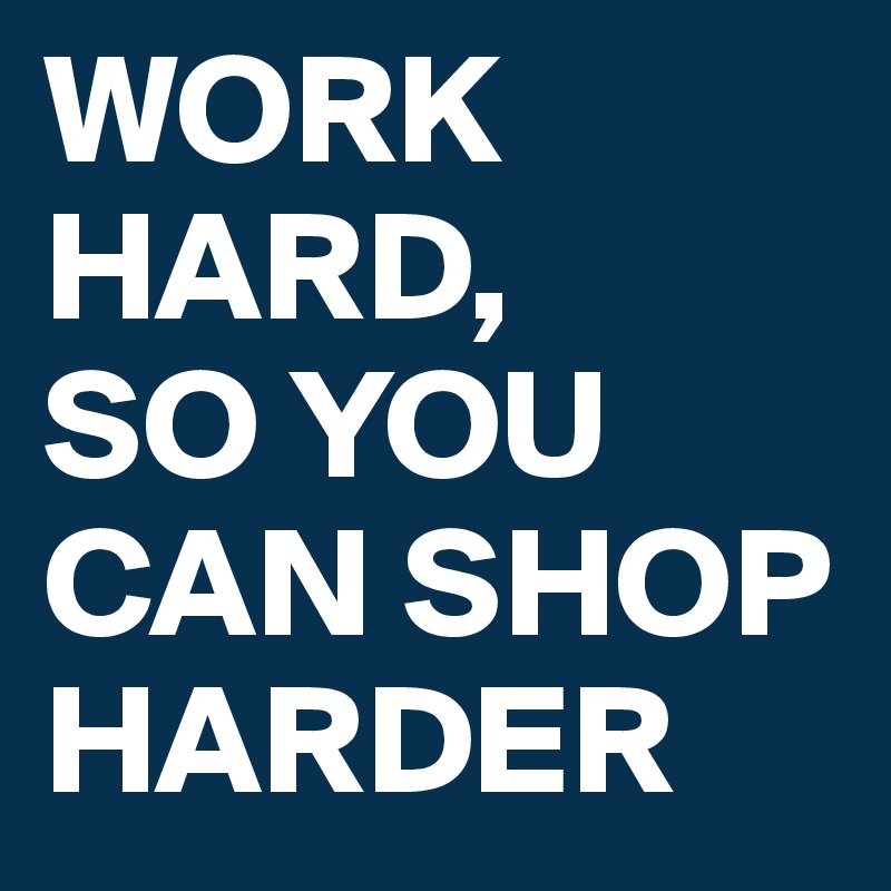 WORK HARD, 
SO YOU CAN SHOP HARDER 