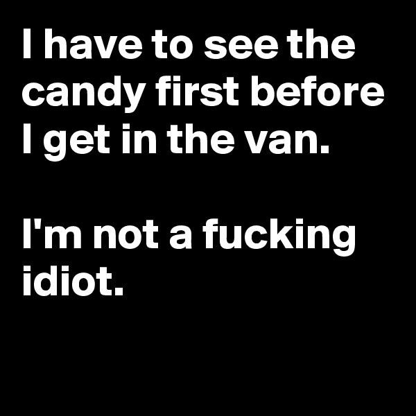 I have to see the candy first before I get in the van. 

I'm not a fucking idiot.  

