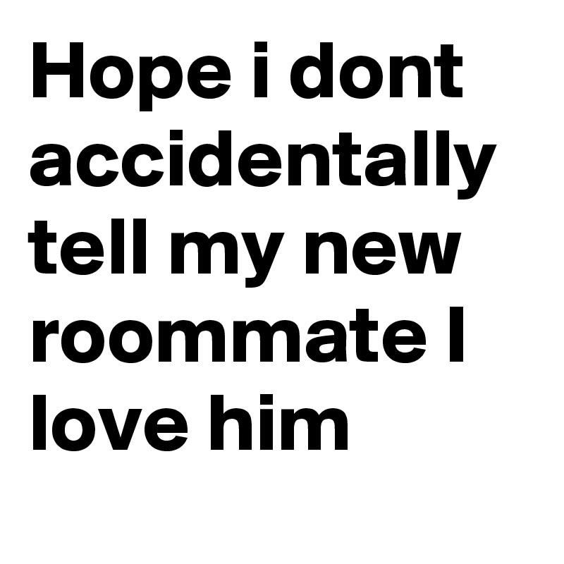 Hope i dont accidentally tell my new roommate I love him