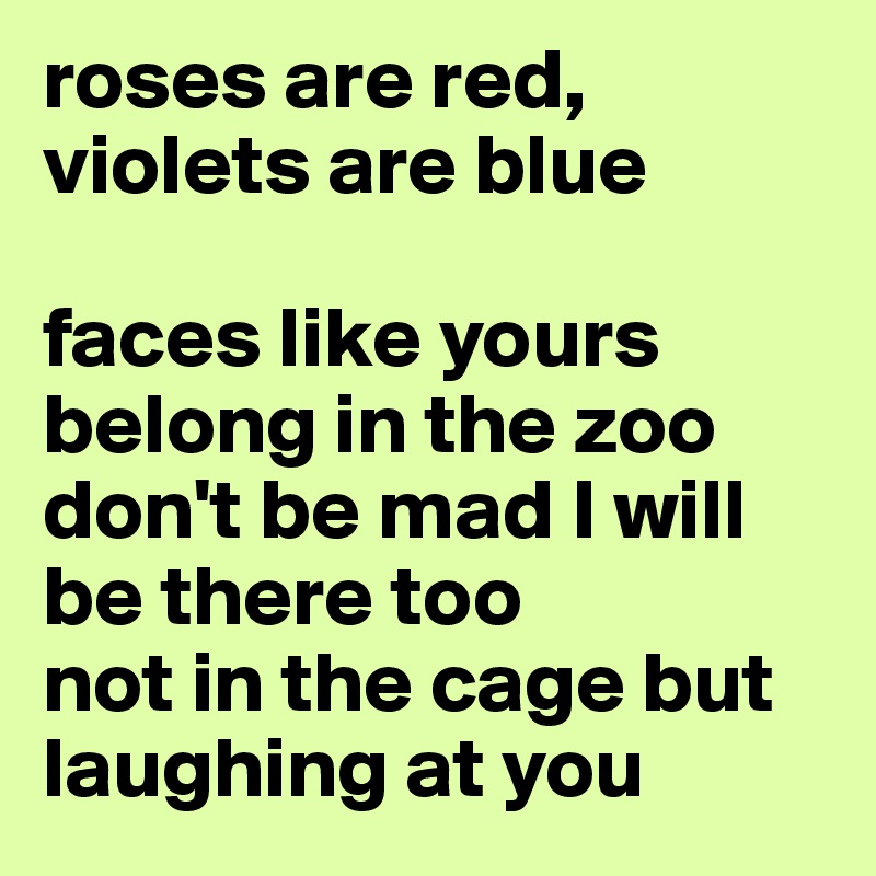 roses are red, violets are blue

faces like yours belong in the zoo
don't be mad I will be there too
not in the cage but laughing at you