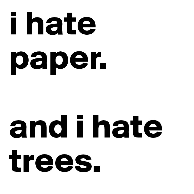 i hate paper.

and i hate trees.
