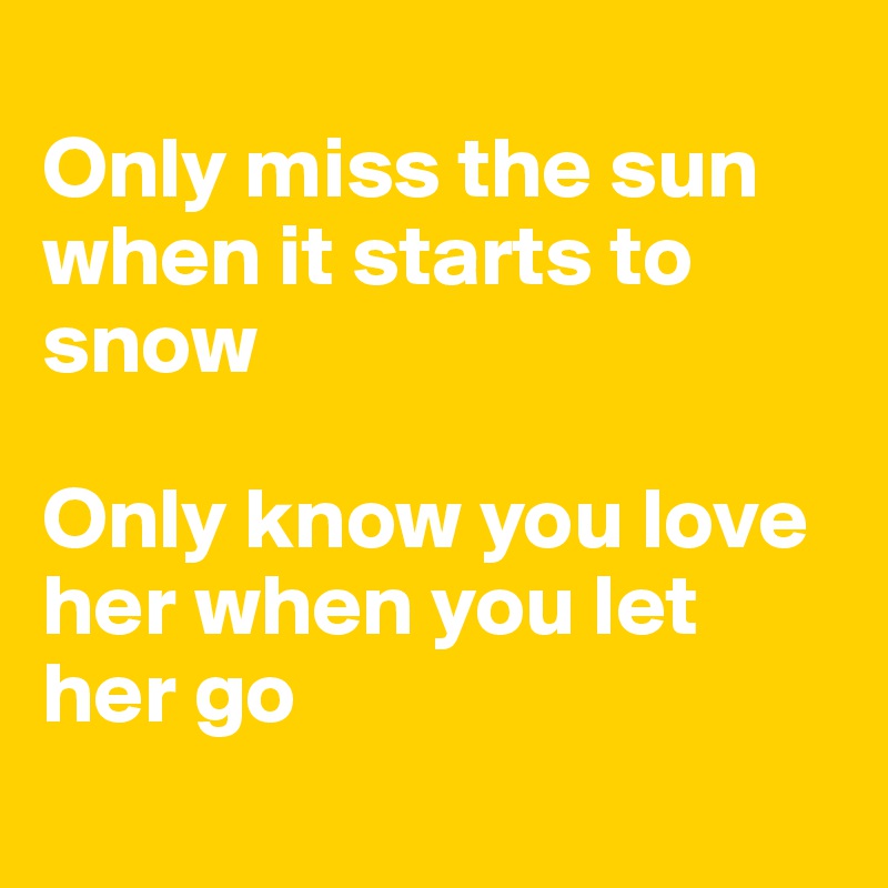 
Only miss the sun when it starts to snow

Only know you love her when you let her go
