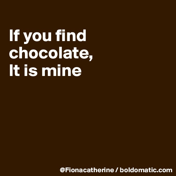 
If you find chocolate,
It is mine




