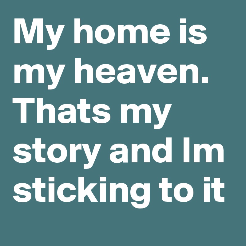 My home is my heaven.
Thats my story and Im sticking to it