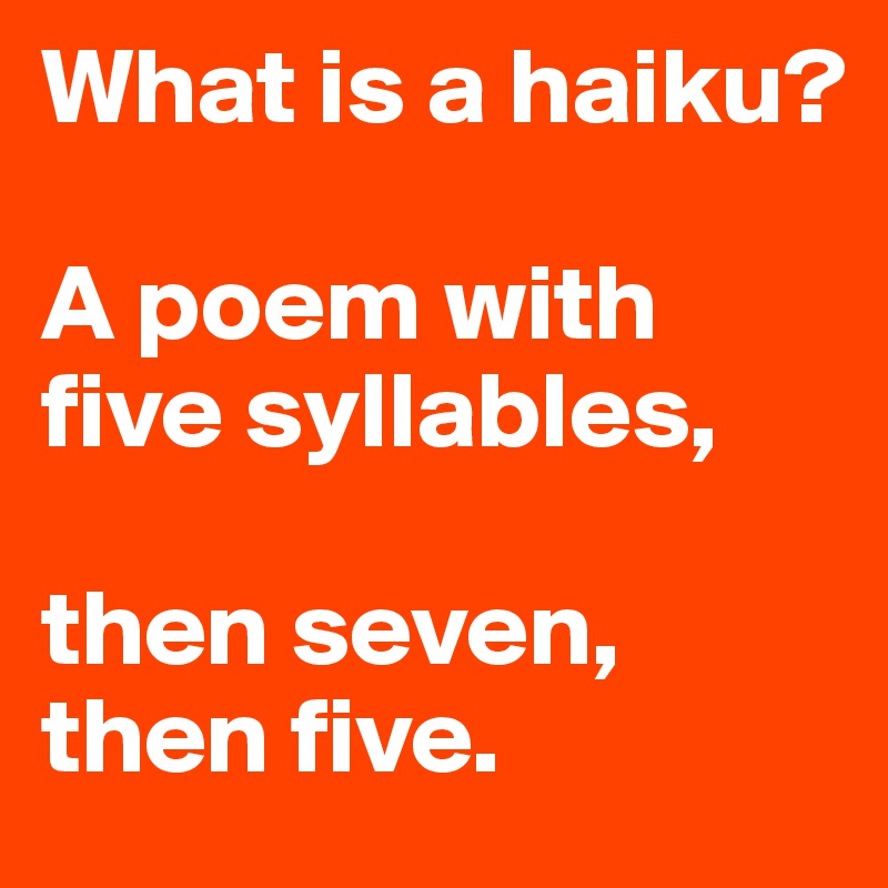 What is a haiku?

A poem with five syllables,

then seven, then five. 
