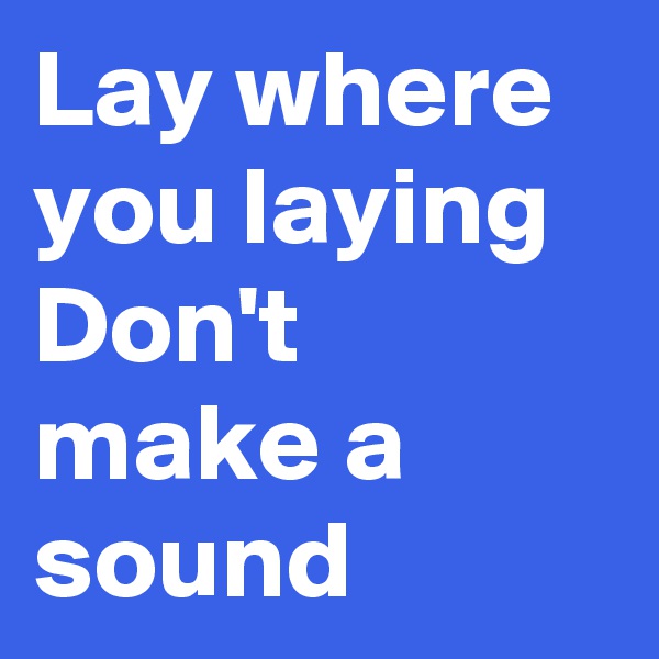 Lay where you laying
Don't make a sound