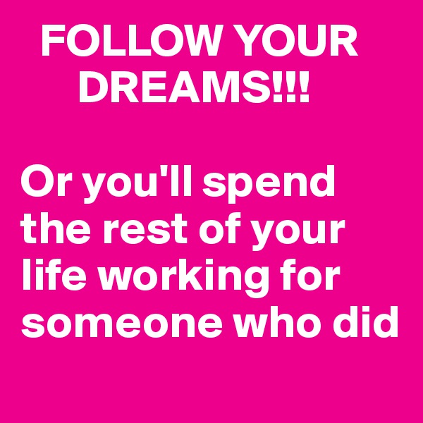   FOLLOW YOUR
      DREAMS!!!

Or you'll spend               the rest of your life working for someone who did
