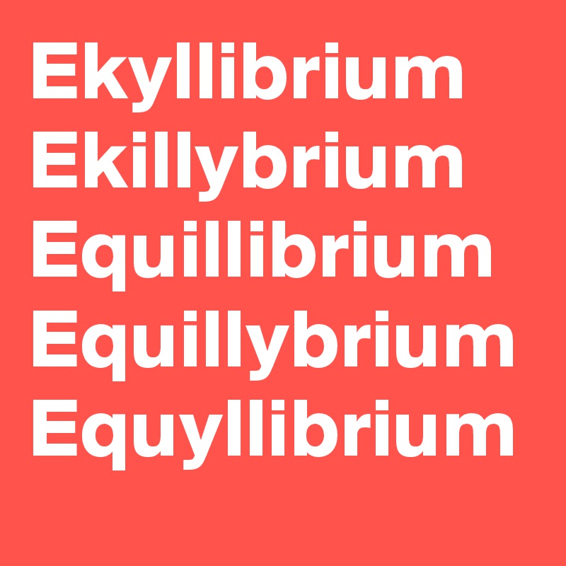 Ekyllibrium
Ekillybrium
Equillibrium
Equillybrium
Equyllibrium