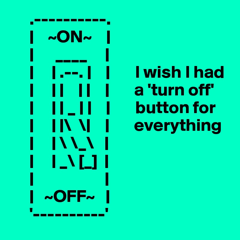      .----------.
     |    ~ON~    |   
     |      ____     |
     |     | .--. |    |       I wish I had
     |     | |    | |    |       a 'turn off'
     |     | | _ | |    |       button for
     |     | |\  \|    |       everything
     |     | \ \_\   |
     |     | _\ [_]  |
     |                    |
     |   ~OFF~   |
     '----------'