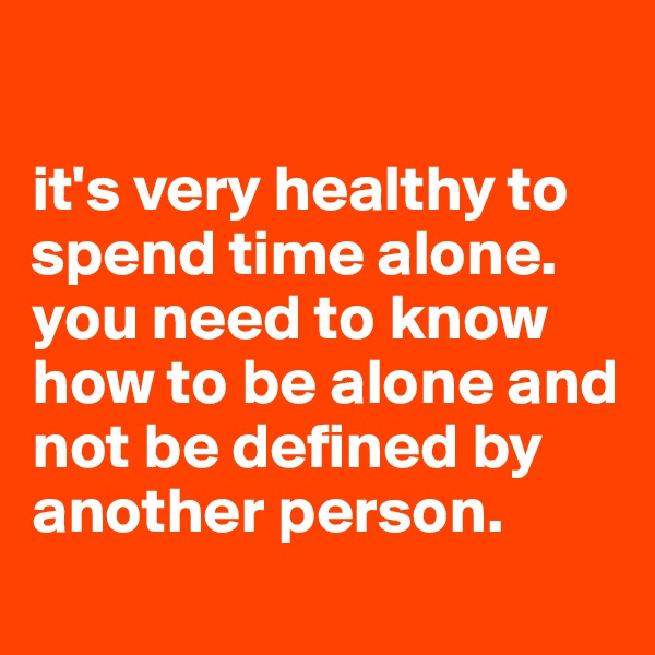 

it's very healthy to spend time alone.
you need to know how to be alone and not be defined by another person. 
