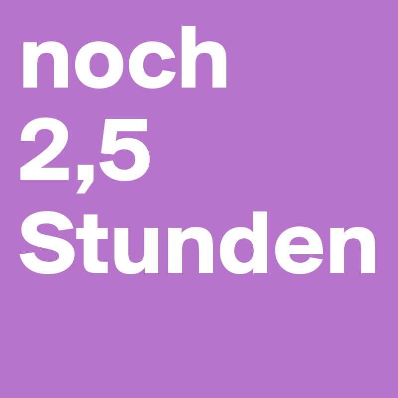 noch 2,5 Stunden