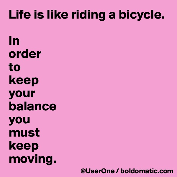 Life is like riding a bicycle.

In
order
to
keep
your
balance
you
must
keep
moving.