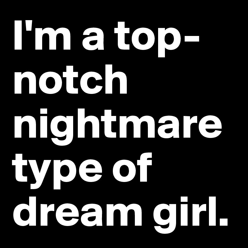I'm a top-notch nightmare type of dream girl.